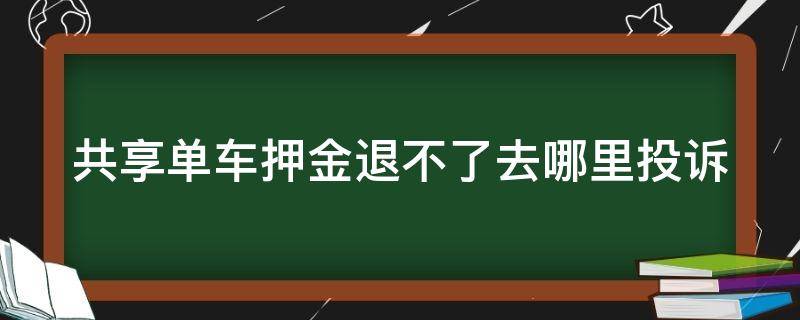 共享单车押金退不了去哪里投诉 共享单车押金退不了去哪里投诉有用