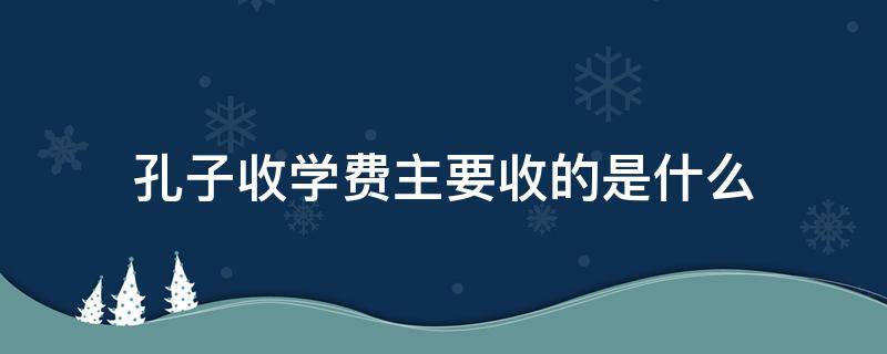 孔子收学费主要收的是什么 孔子收学费 收的是什么