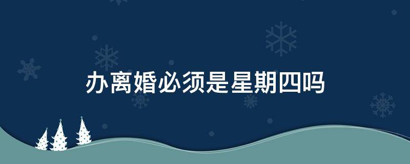 办离婚必须是星期四吗 离婚是不是只能在每周四办理