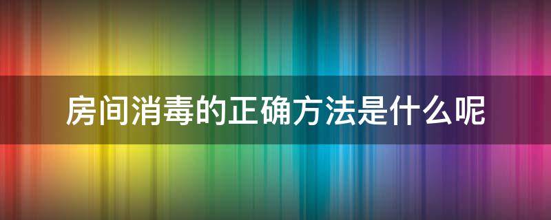 房间消毒的正确方法是什么呢（房间怎样进行消毒）