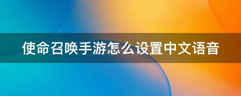 使命召唤手游怎么设置中文语音 使命召唤手游怎么设置中文语音聊天