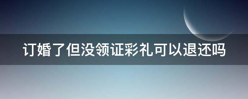 订婚了但没领证彩礼可以退还吗（订婚了但没领证彩礼可以退还吗）