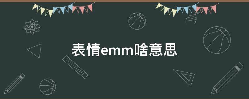 表情emm啥意思 emm表情是什么意思啊中文什么意思