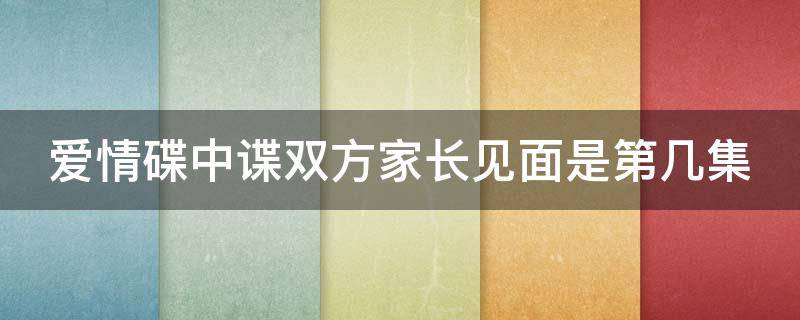 爱情碟中谍双方家长见面是第几集（爱情碟中谍结局）