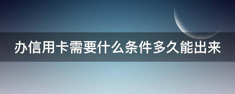 办信用卡需要什么条件多久能出来 办信用卡一般需要多少时间