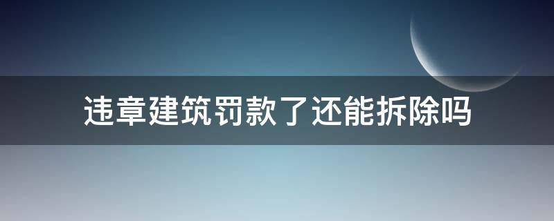 违章建筑罚款了还能拆除吗 违章建筑交过罚款还能强拆吗