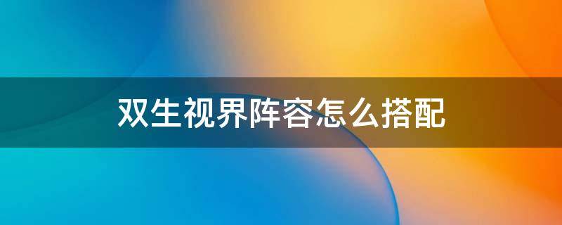 双生视界阵容怎么搭配 双生视界最佳阵容