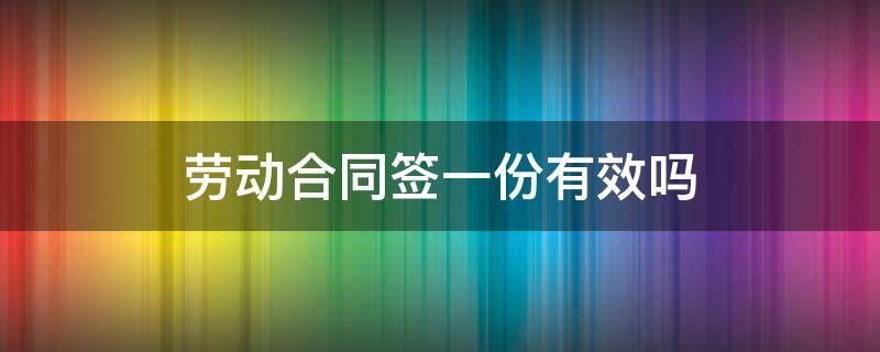 劳动合同签一份有效吗（劳动合同公司只给签一份生效吗）