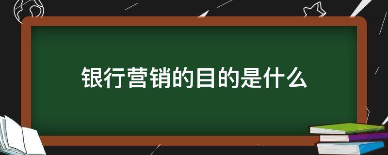 银行营销的目的是什么 银行营销主要做什么