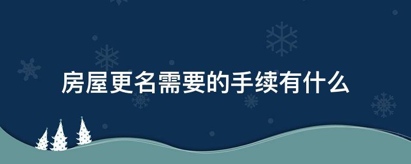 房屋更名需要的手续有什么 房屋更名都需要什么手续