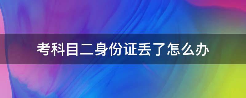 考科目二身份证丢了怎么办 考科目二的时候身份证丢了怎么办