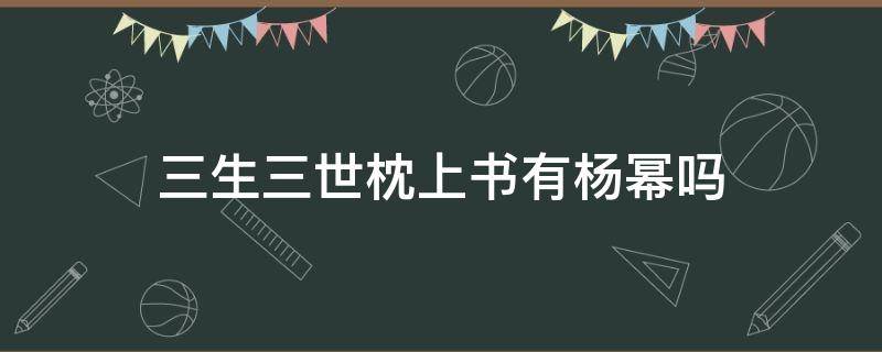 三生三世枕上书有杨幂吗（三生三世枕上书没有杨幂）