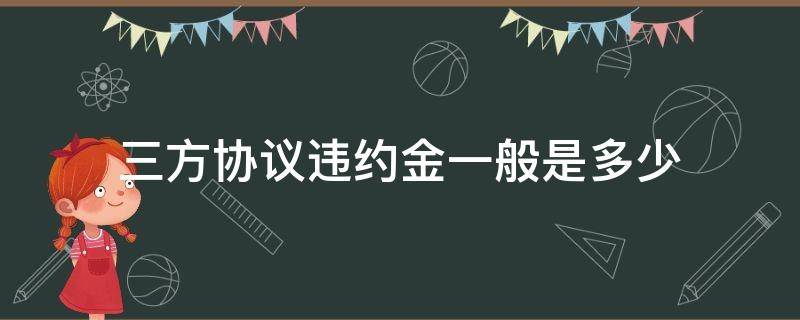 三方协议违约金一般是多少（三方协议违约金一般都是多少）