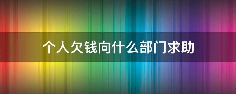 个人欠钱向什么部门求助（有人欠钱应该找什么单位给解决）