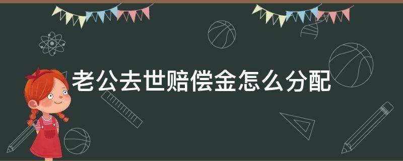 老公去世赔偿金怎么分配（丈夫死亡后赔偿金的分配）