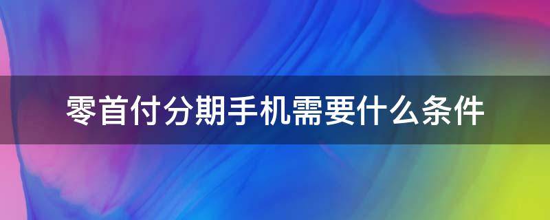 零首付分期手机需要什么条件（手机能零首付分期吗）