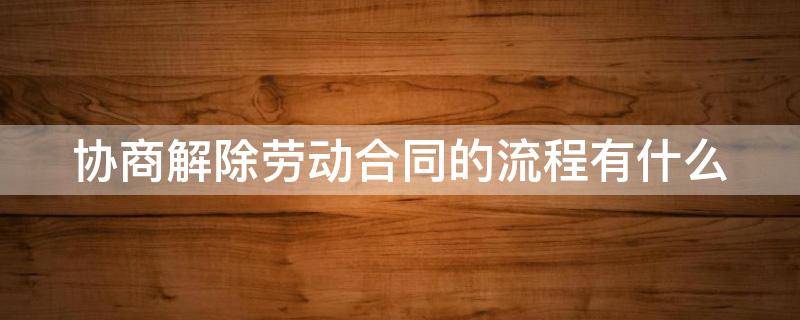 协商解除劳动合同的流程有什么 协商解除劳动合同 流程