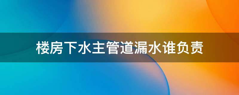 楼房下水主管道漏水谁负责（楼房内下水主管道漏水,谁负责）