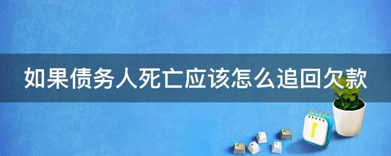 如果债务人死亡应该怎么追回欠款 如果债务人死了,欠的债要还吗