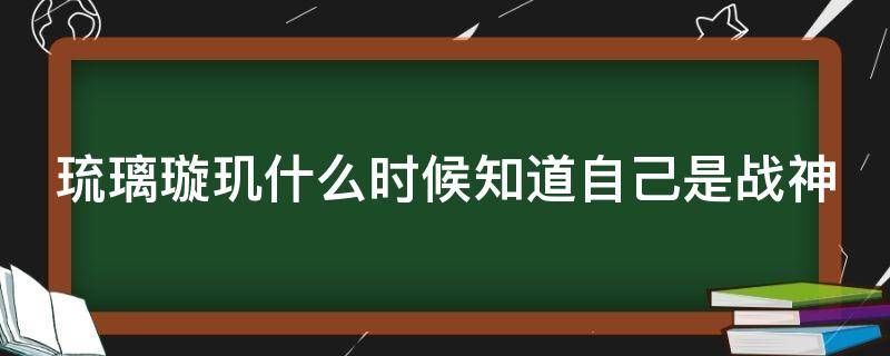 琉璃璇玑什么时候知道自己是战神（琉璃哪一集璇玑知道自己是战神）