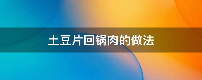 土豆片回锅肉的做法 土豆片回锅肉的做法四川