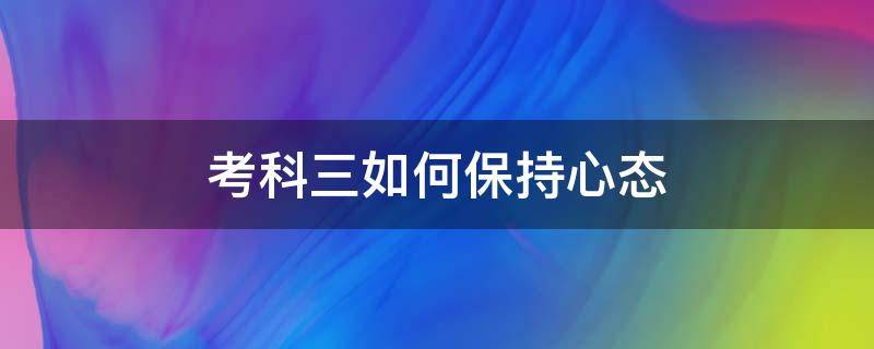 考科三如何保持心态 考科三应该保持什么心态去考