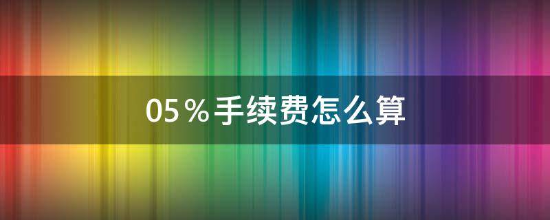 0.5％手续费怎么算（0.5%手续费怎么算取五万）