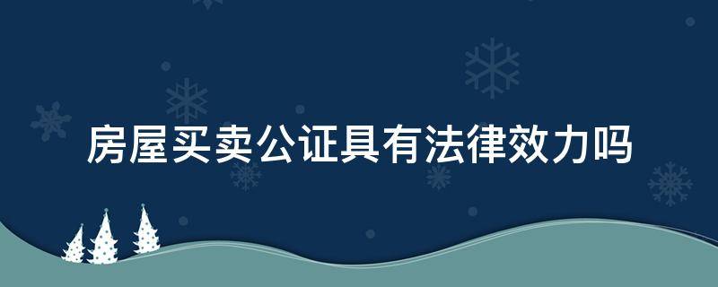 房屋买卖公证具有法律效力吗 房屋买卖公证的法律效力