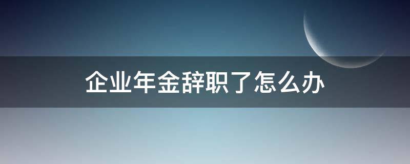 企业年金辞职了怎么办 企业员工辞职了企业年金怎么办