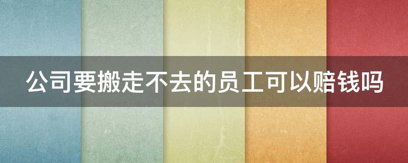 公司要搬走不去的员工可以赔钱吗（公司要搬走不去的员工可以赔钱吗）