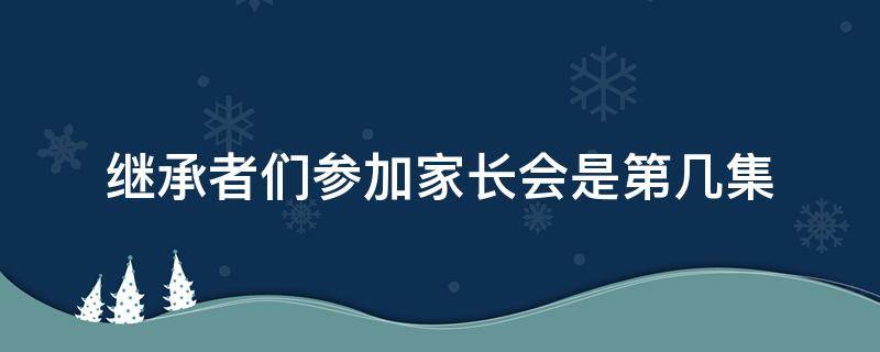 继承者们参加家长会是第几集（继承者们请家长是哪集）