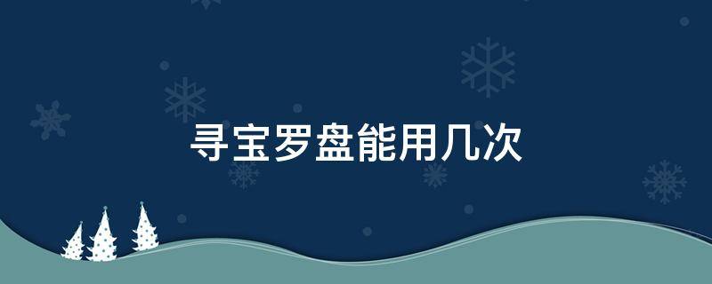 寻宝罗盘能用几次 寻宝罗盘范围多大