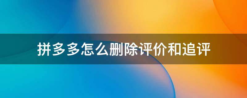 拼多多怎么删除评价和追评 拼多多怎么删除评价和追评记录