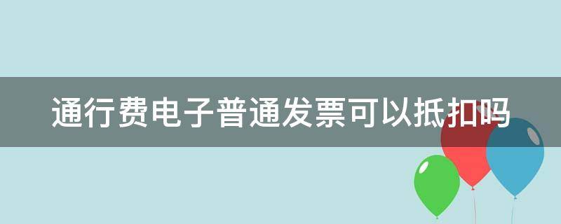 通行费电子普通发票可以抵扣吗（通行费电子普通发票可以抵扣吗怎么开）