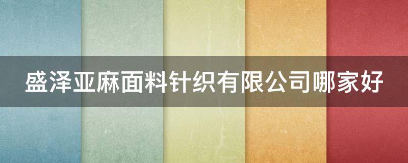 盛泽亚麻面料针织有限公司哪家好 盛泽亚麻面料针织有限公司哪家好一点