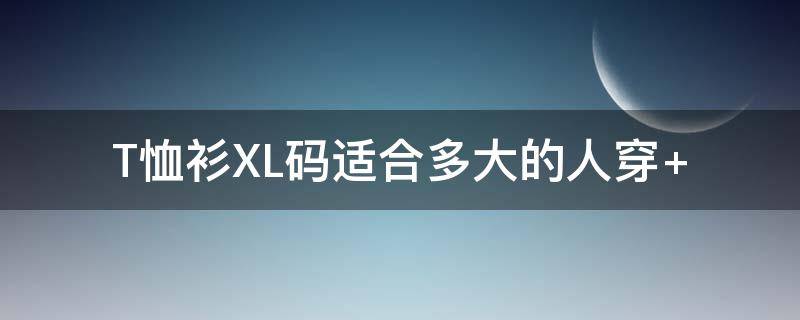 T恤衫XL码适合多大的人穿 xl的衣服适合多大的人穿