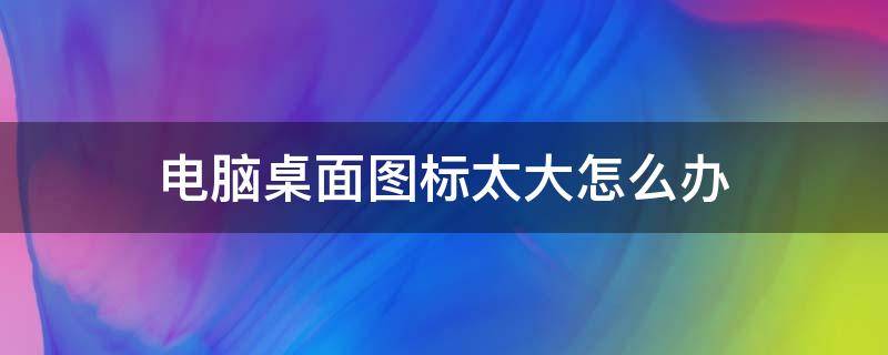 电脑桌面图标太大怎么办 电脑的桌面图标太大