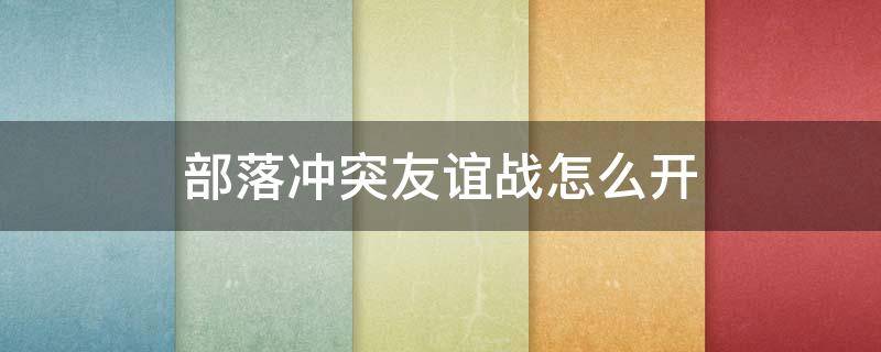 部落冲突友谊战怎么开（部落冲突部落与部落之间怎么开友谊战）