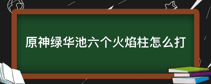 原神绿华池六个火焰柱怎么打 原神渌华池点火8个柱子