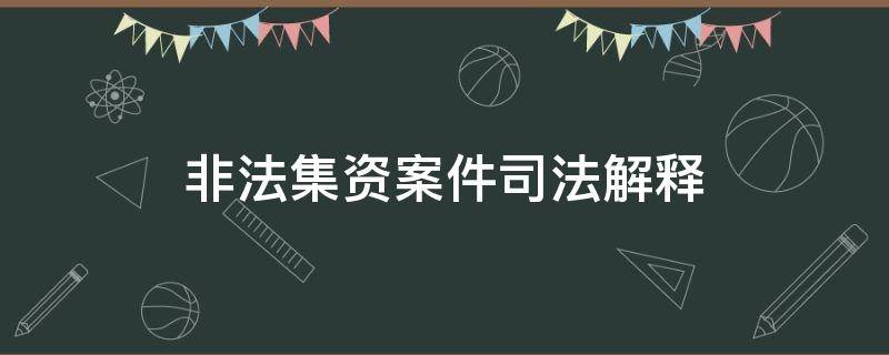 非法集资案件司法解释 关于办理非法集资案件的解释