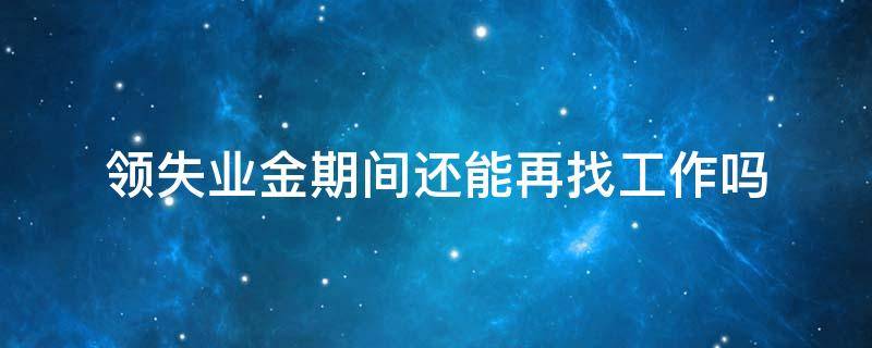 领失业金期间还能再找工作吗 领了失业金找到工作后又失业了,还可以继续领吗?