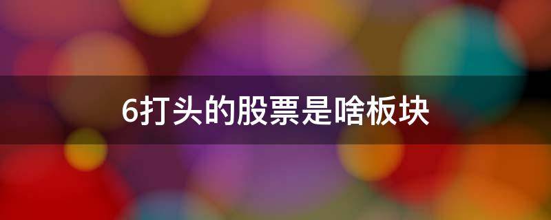 6打头的股票是啥板块 股票6字头是哪个板块