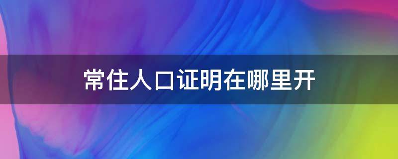 常住人口证明在哪里开（常住人口证明去哪里开）