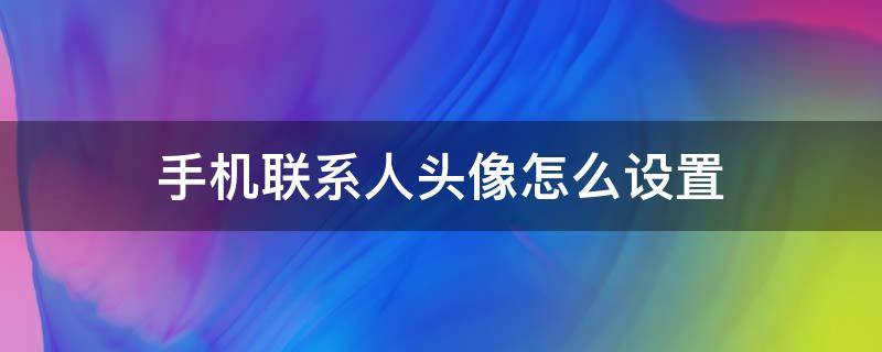 手机联系人头像怎么设置 华为手机联系人头像怎么设置