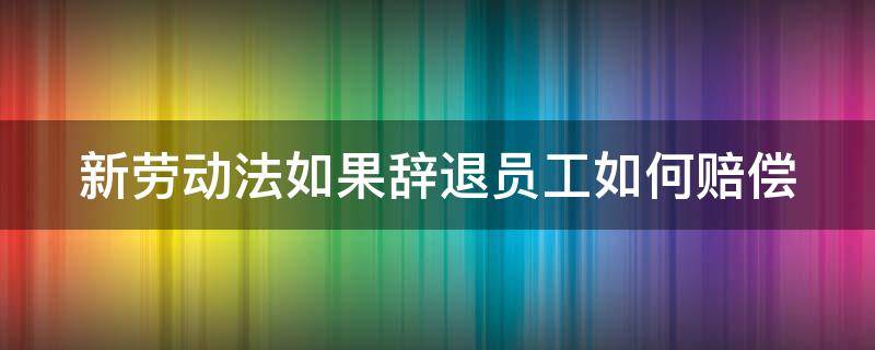 新劳动法如果辞退员工如何赔偿 新劳动法如果辞退员工如何赔偿呢