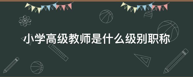 小学高级教师是什么级别职称 小学高级教师是什么级别职称工资