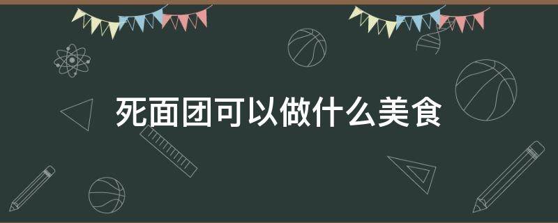 死面团可以做什么美食 死面能做什么美食