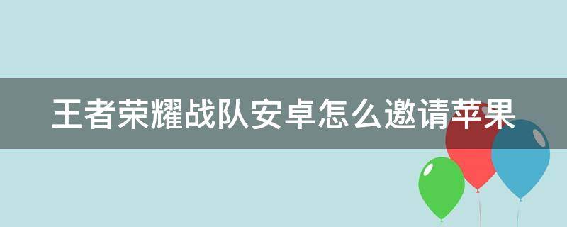 王者荣耀战队安卓怎么邀请苹果 王者荣耀战队安卓怎么邀请苹果一起玩