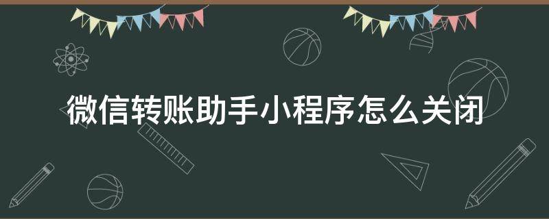 微信转账助手小程序怎么关闭（微信里的转账助手做怎样才能取消）