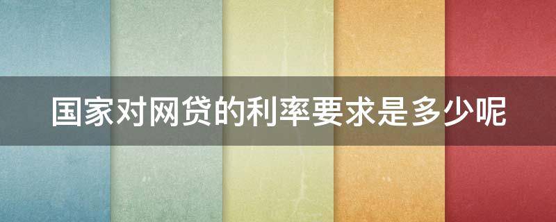 国家对网贷的利率要求是多少呢 国家对网贷的利率要求是多少呢